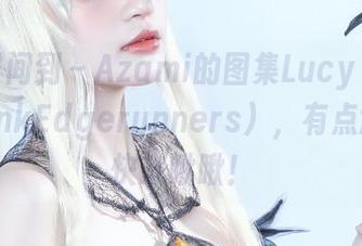 福利时间到～Azami的图集Lucy（CyberpunkEdgerunners），有点意思，快来瞅瞅！