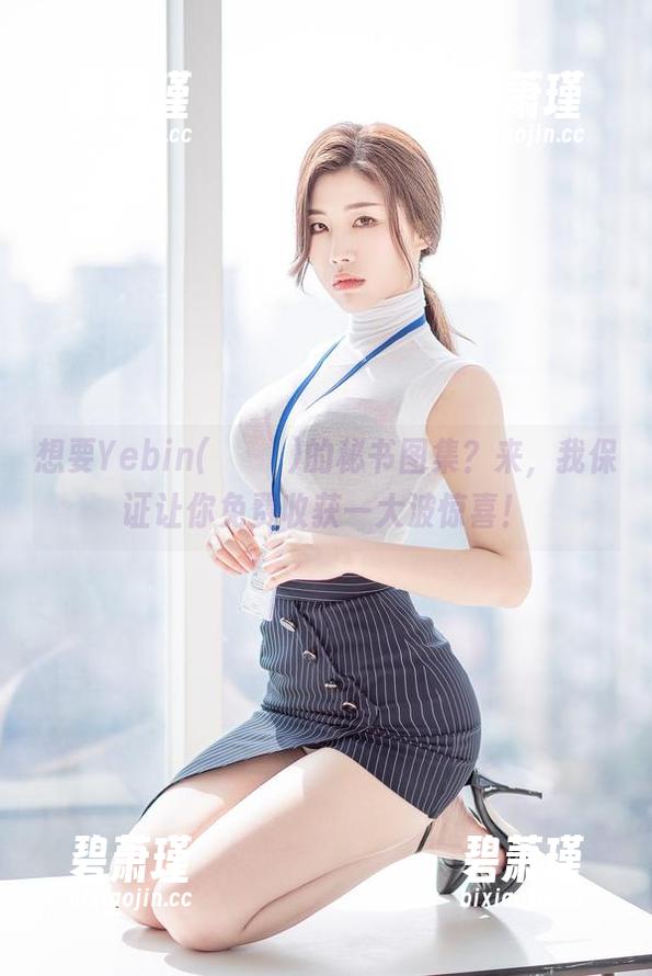 想要Yebin(전예빈)的秘书图集？来，我保证让你免费收获一大波惊喜！