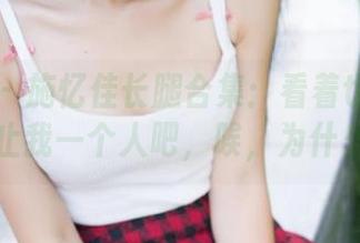 推女神 – 施忆佳长腿合集：看着也求瘦的不止我一个人吧，唉，为什么！